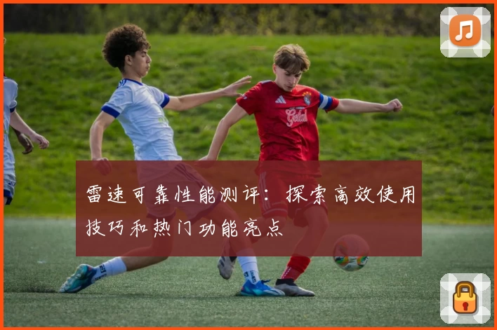 雷速可靠性能测评：探索高效使用技巧和热门功能亮点