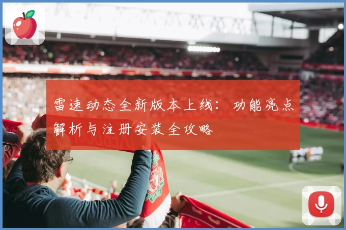 雷速动态全新版本上线：功能亮点解析与注册安装全攻略