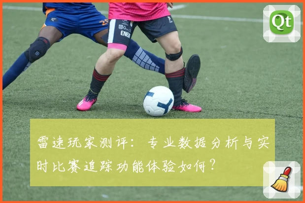 雷速玩家测评：专业数据分析与实时比赛追踪功能体验如何？
