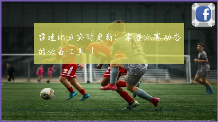 雷速比分实时更新：掌握比赛动态的必备工具_1