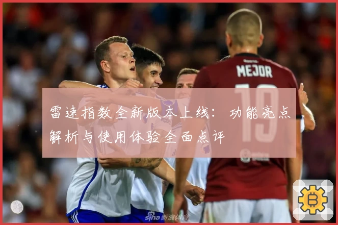 雷速指数全新版本上线：功能亮点解析与使用体验全面点评