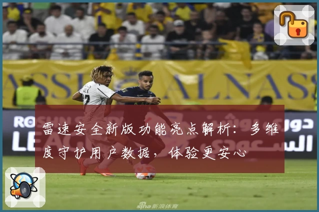 雷速安全新版功能亮点解析：多维度守护用户数据，体验更安心