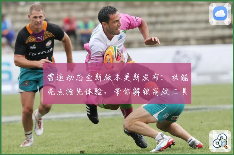 雷速动态全新版本更新发布：功能亮点抢先体验，带你解锁高效工具的使用新境界